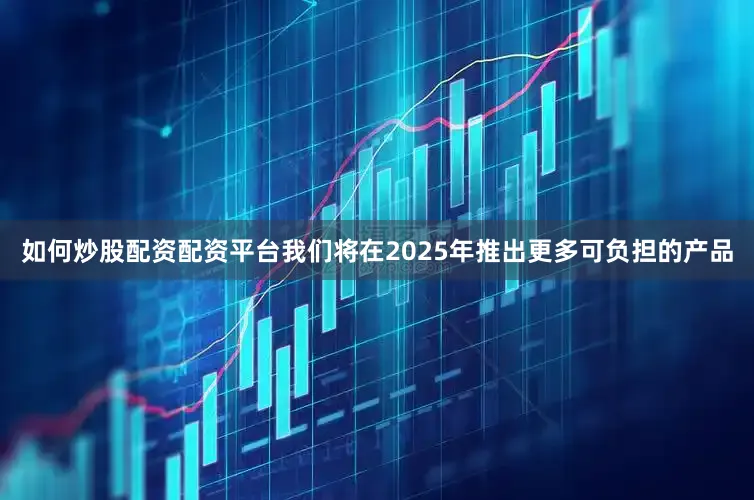 如何炒股配资配资平台我们将在2025年推出更多可负担的产品