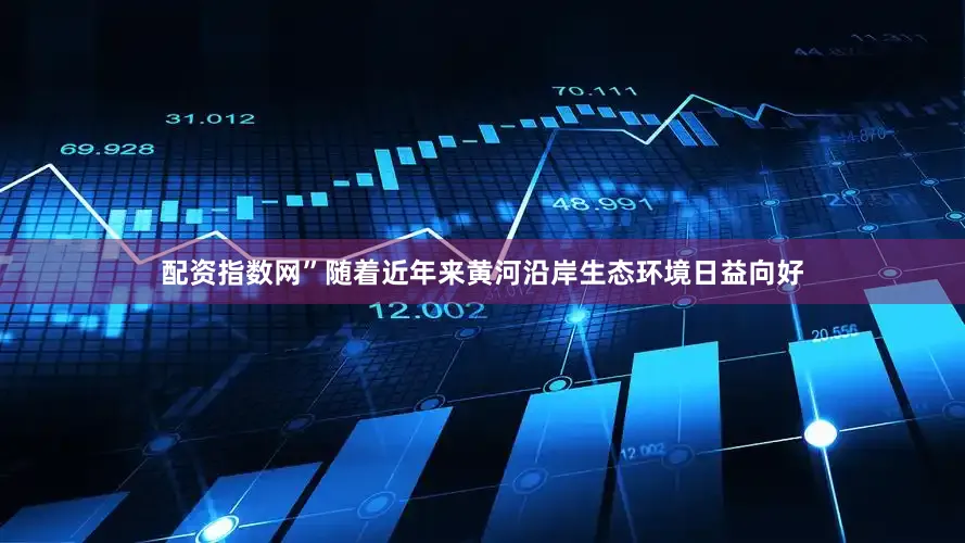配资指数网”　　随着近年来黄河沿岸生态环境日益向好