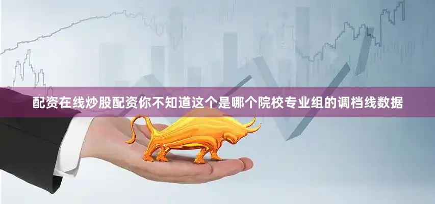 配资在线炒股配资你不知道这个是哪个院校专业组的调档线数据