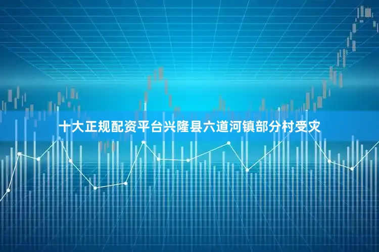 十大正规配资平台兴隆县六道河镇部分村受灾