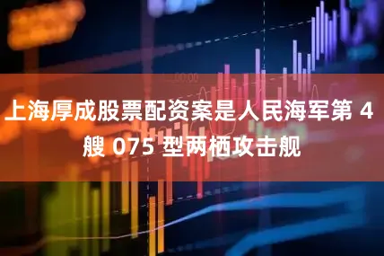 上海厚成股票配资案是人民海军第 4 艘 075 型两栖攻击舰