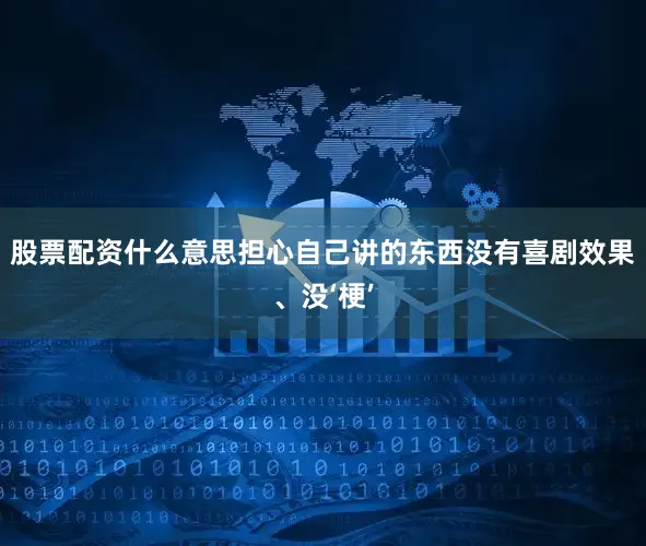 股票配资什么意思担心自己讲的东西没有喜剧效果、没‘梗’