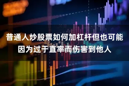 普通人炒股票如何加杠杆但也可能因为过于直率而伤害到他人