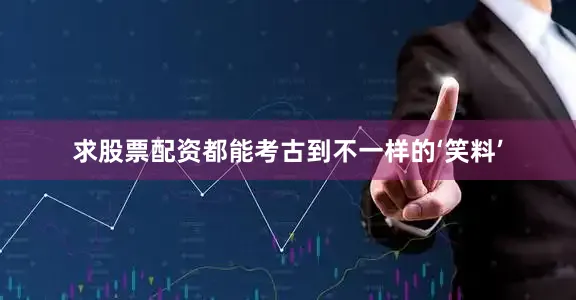 求股票配资都能考古到不一样的‘笑料’