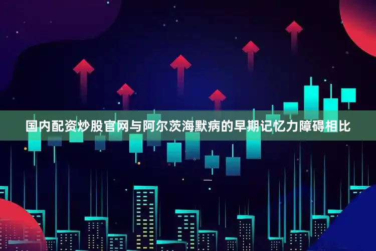 国内配资炒股官网与阿尔茨海默病的早期记忆力障碍相比