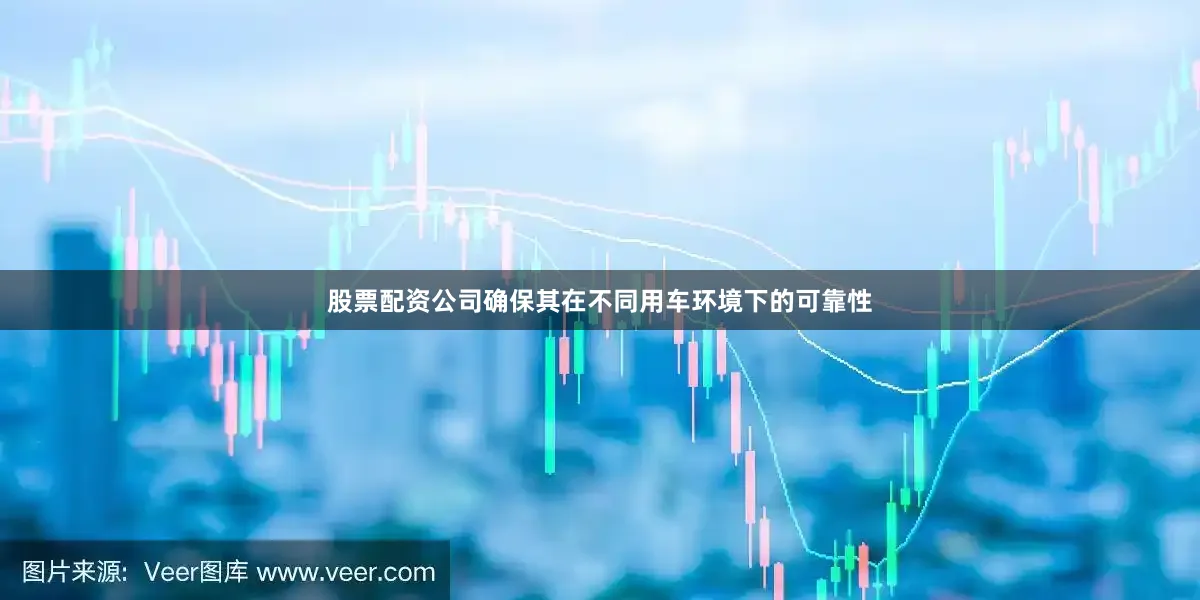 股票配资公司确保其在不同用车环境下的可靠性