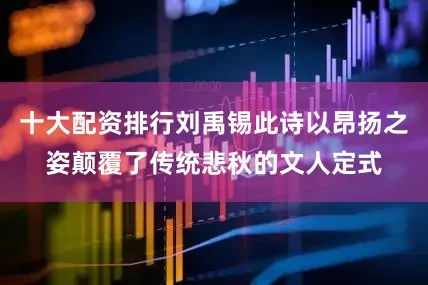 十大配资排行刘禹锡此诗以昂扬之姿颠覆了传统悲秋的文人定式